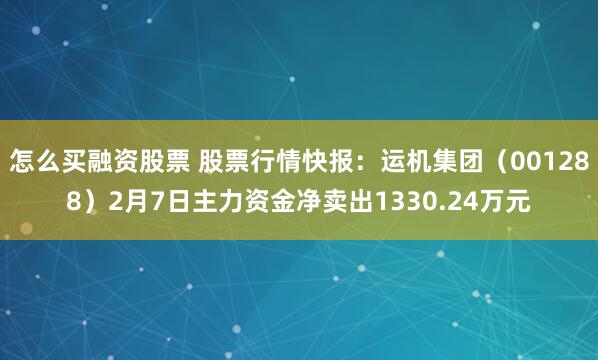 怎么买融资股票 股票行情快报：运机集团（001288）2月7日主力资金净卖出1330.24万元