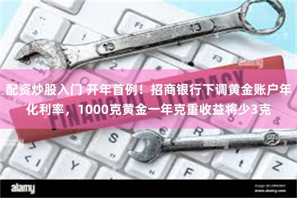 配资炒股入门 开年首例！招商银行下调黄金账户年化利率，1000克黄金一年克重收益将少3克