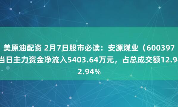 美原油配资 2月7日股市必读：安源煤业（600397）当日主力资金净流入5403.64万元，占总成交额12.94%