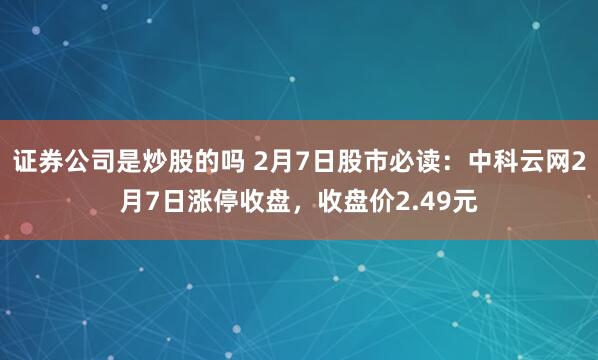 证券公司是炒股的吗 2月7日股市必读：中科云网2月7日涨停收盘，收盘价2.49元