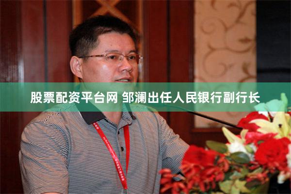 股票配资平台网 邹澜出任人民银行副行长