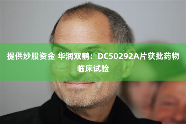 提供炒股资金 华润双鹤：DC50292A片获批药物临床试验