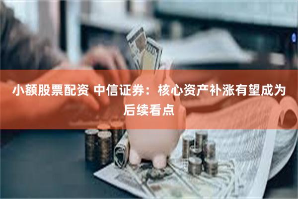 小额股票配资 中信证券：核心资产补涨有望成为后续看点