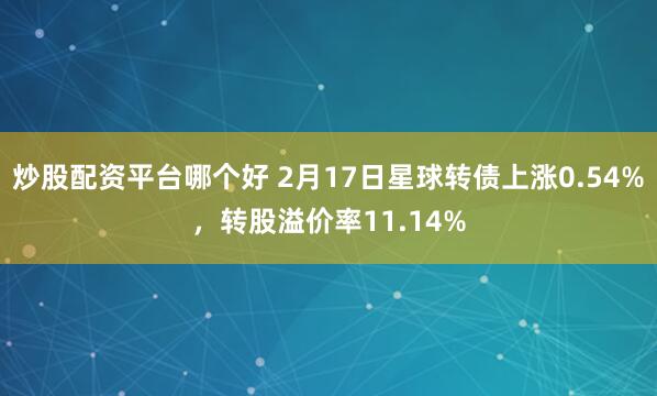 炒股配资平台哪个好 2月17日星球转债上涨0.54%，转股溢价率11.14%