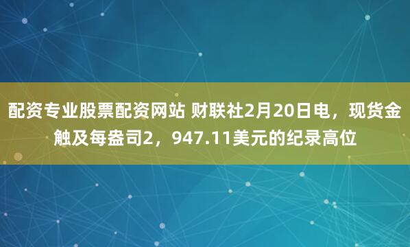 配资专业股票配资网站 财联社2月20日电，现货金触及每盎司2，947.11美元的纪录高位