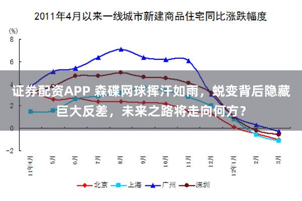 证券配资APP 森碟网球挥汗如雨，蜕变背后隐藏巨大反差，未来之路将走向何方？