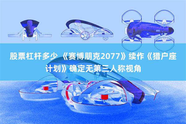 股票杠杆多少 《赛博朋克2077》续作《猎户座计划》确定无第三人称视角