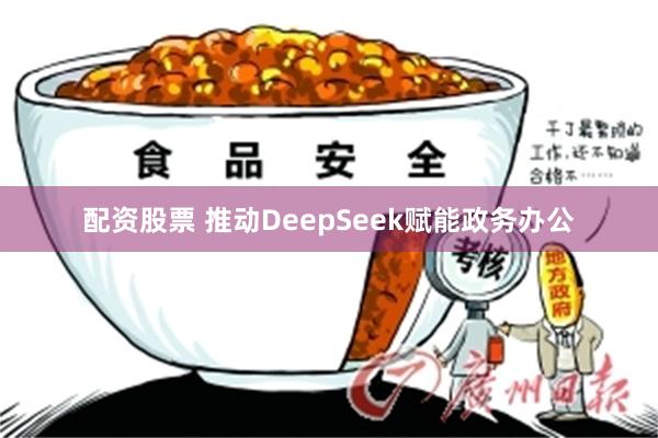 配资股票 推动DeepSeek赋能政务办公