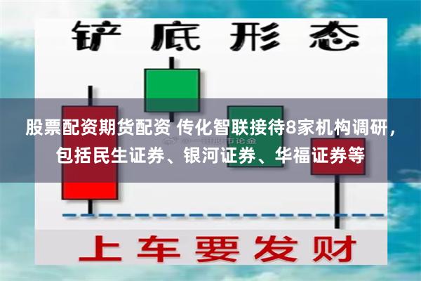 股票配资期货配资 传化智联接待8家机构调研，包括民生证券、银河证券、华福证券等