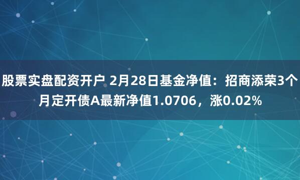 股票实盘配资开户 2月28日基金净值：招商添荣3个月定开债A最新净值1.0706，涨0.02%