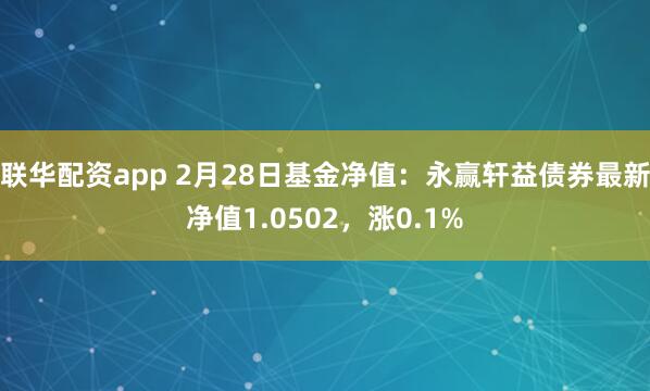 联华配资app 2月28日基金净值：永赢轩益债券最新净值1.0502，涨0.1%