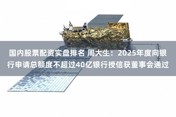 国内股票配资实盘排名 周大生：2025年度向银行申请总额度不超过40亿银行授信获董事会通过