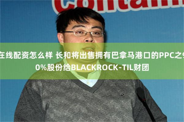 在线配资怎么样 长和将出售拥有巴拿马港口的PPC之90%股份给BLACKROCK-TIL财团