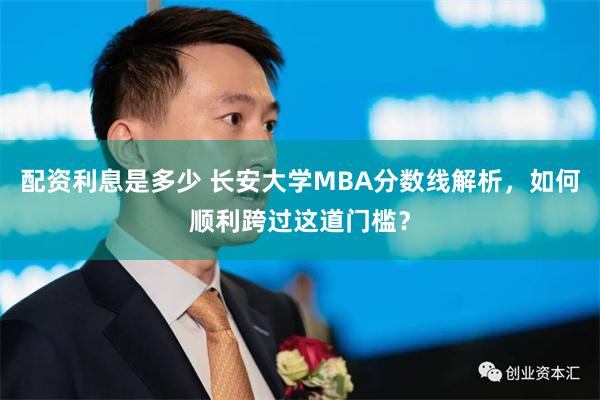 配资利息是多少 长安大学MBA分数线解析，如何顺利跨过这道门槛？