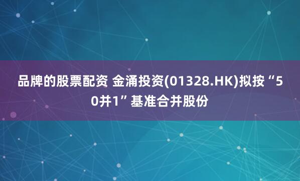 品牌的股票配资 金涌投资(01328.HK)拟按“50并1”基准合并股份