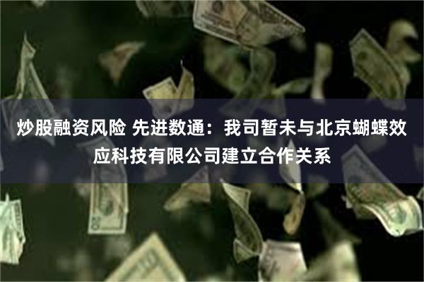 炒股融资风险 先进数通：我司暂未与北京蝴蝶效应科技有限公司建立合作关系