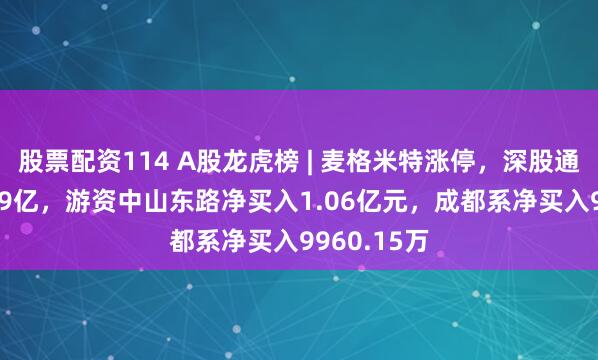 股票配资114 A股龙虎榜 | 麦格米特涨停，深股通净卖出1.49亿，游资中山东路净买入1.06亿元，成都系净买入9960.15万