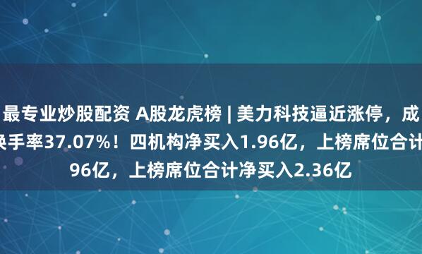 最专业炒股配资 A股龙虎榜 | 美力科技逼近涨停，成交额14.88亿换手率37.07%！四机构净买入1.96亿，上榜席位合计净买入2.36亿