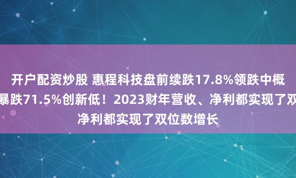 开户配资炒股 惠程科技盘前续跌17.8%领跌中概股，昨日暴跌71.5%创新低！2023财年营收、净利都实现了双位数增长