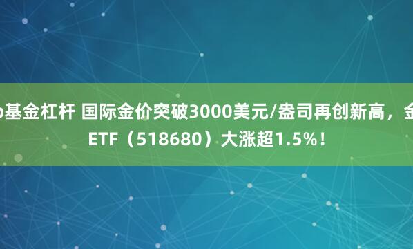 b基金杠杆 国际金价突破3000美元/盎司再创新高，金ETF（518680）大涨超1.5%！