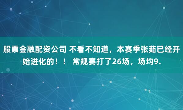 股票金融配资公司 不看不知道，本赛季张茹已经开始进化的！！ 常规赛打了26场，场均9.