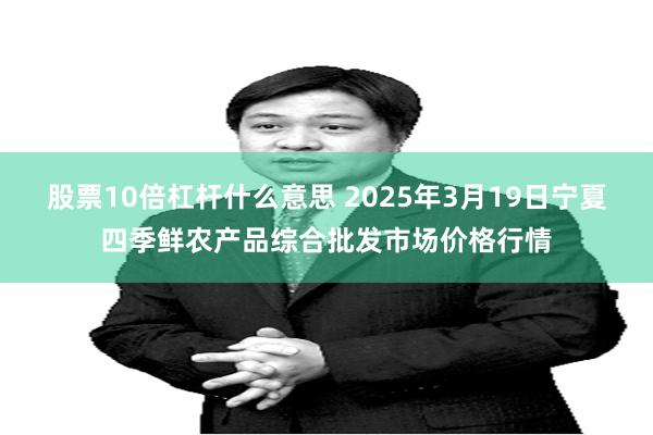 股票10倍杠杆什么意思 2025年3月19日宁夏四季鲜农产品综合批发市场价格行情